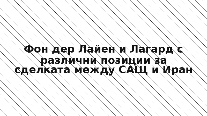 Фон дер Лайен и Лагард с различни позиции за сделката между САЩ и Иран