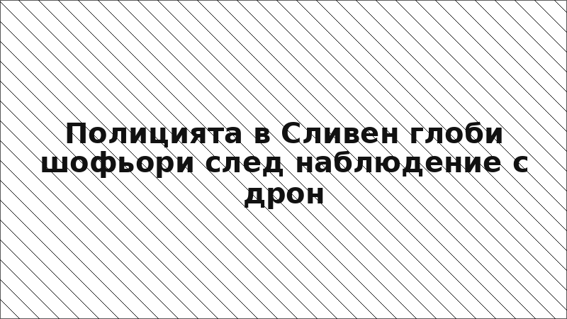 Полицията в Сливен глоби шофьори след наблюдение с дрон