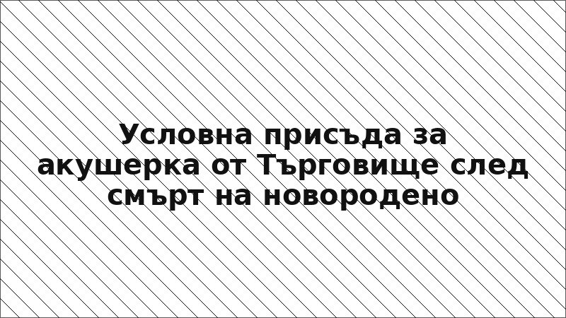 Условна присъда за акушерка от Търговище след смърт на новородено