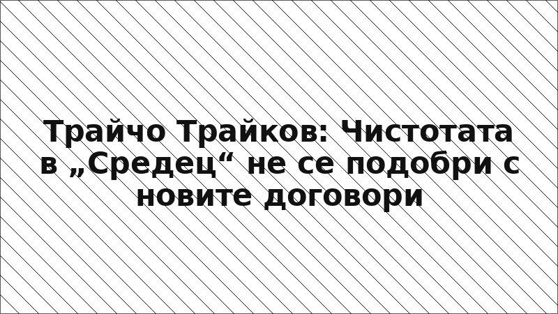 Трайчо Трайков: Чистотата в „Средец“ не се подобри с новите договори