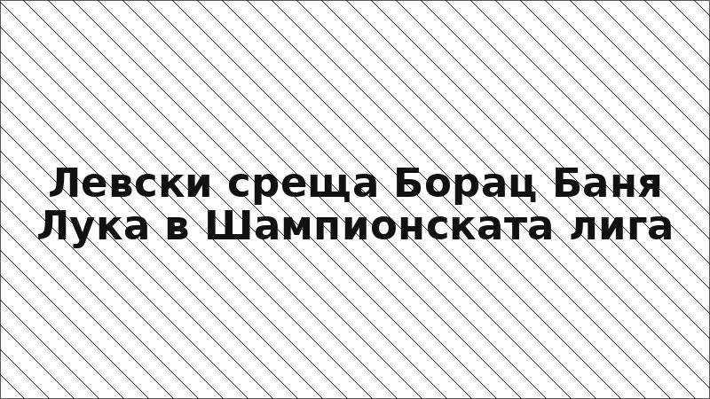 Левски среща Борац Баня Лука в Шампионската лига