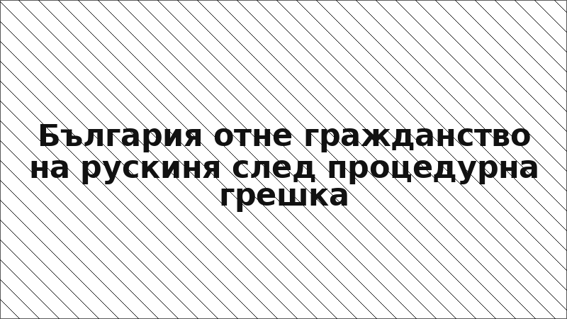 България отне гражданство на рускиня след процедурна грешка