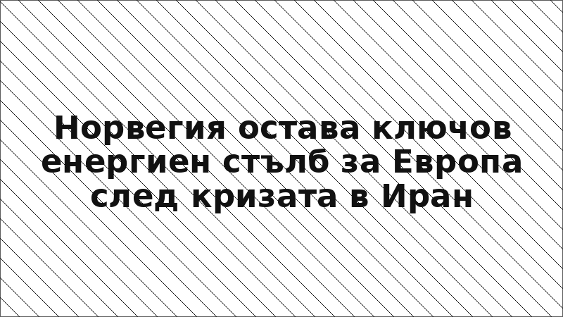 Норвегия остава ключов енергиен стълб за Европа след кризата в Иран