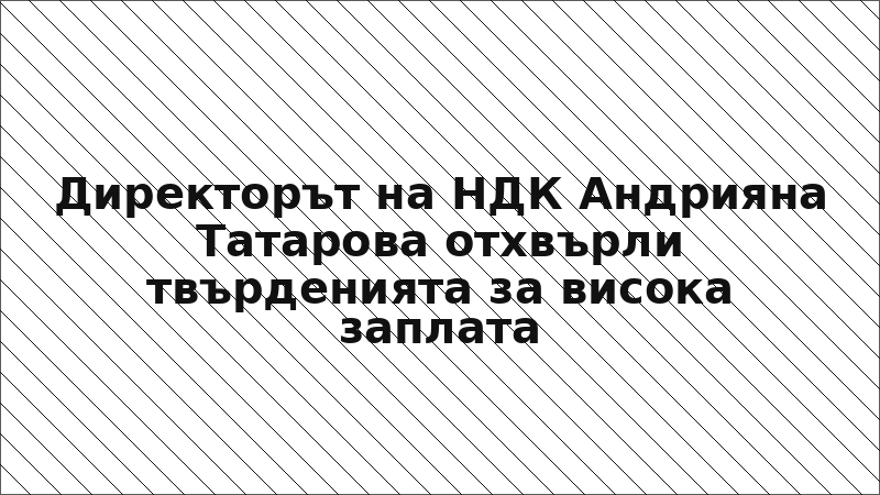 Директорът на НДК Андрияна Татарова отхвърли твърденията за висока заплата