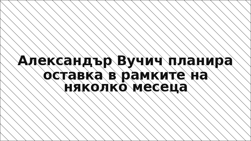 Александър Вучич планира оставка в рамките на няколко месеца