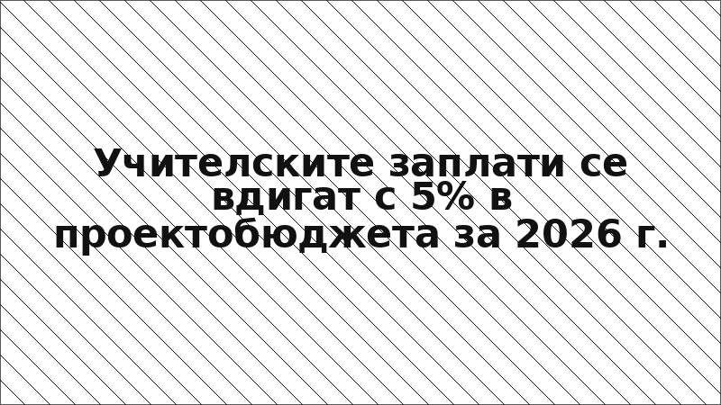 Учителските заплати се вдигат с 5% в проектобюджета за 2026 г.