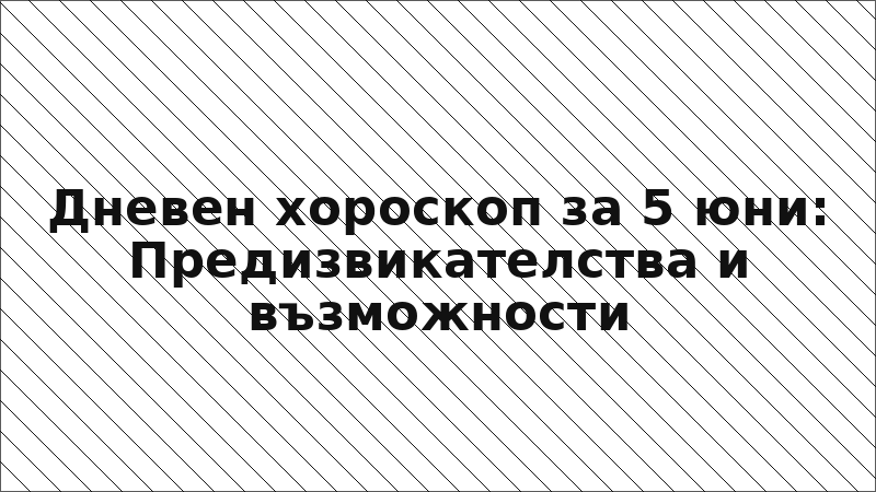 Дневен хороскоп за 5 юни: Предизвикателства и възможности