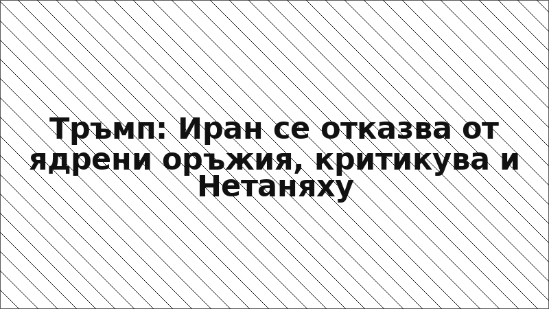 Тръмп: Иран се отказва от ядрени оръжия, критикува и Нетаняху
