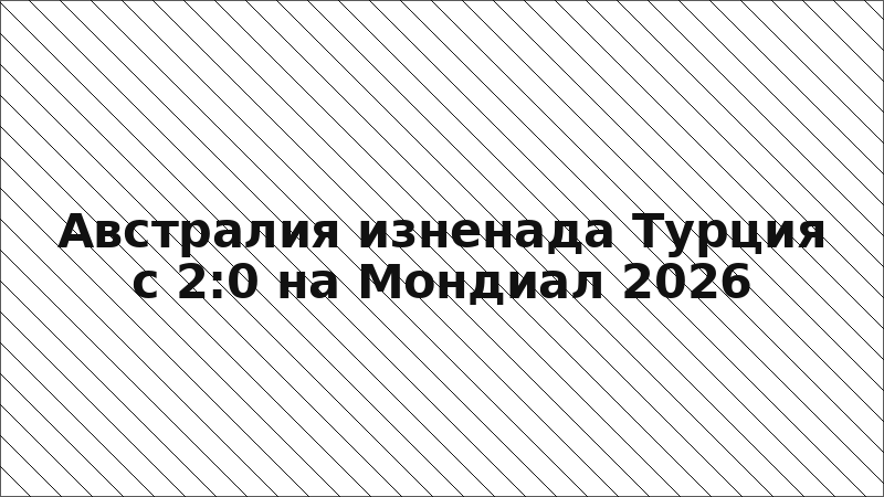 Австралия изненада Турция с 2:0 на Мондиал 2026