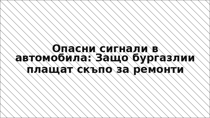 Опасни сигнали в автомобила: Защо бургазлии плащат скъпо за ремонти
