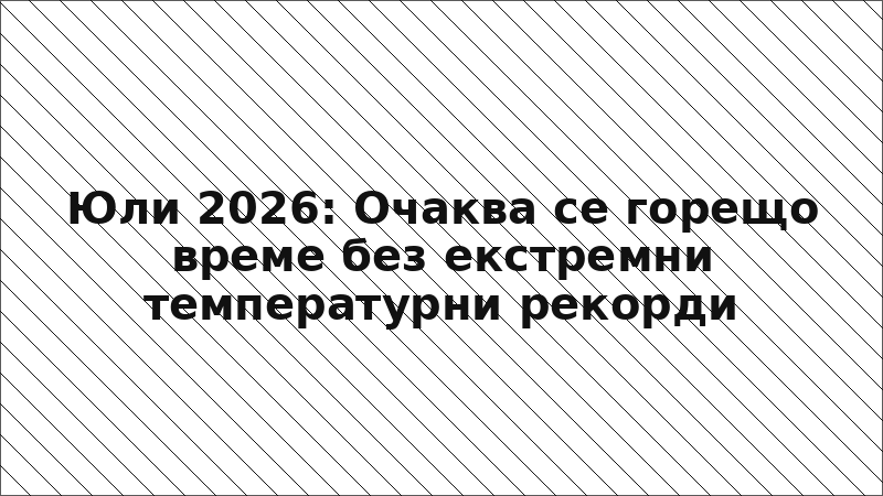 Юли 2026: Очаква се горещо време без екстремни температурни рекорди