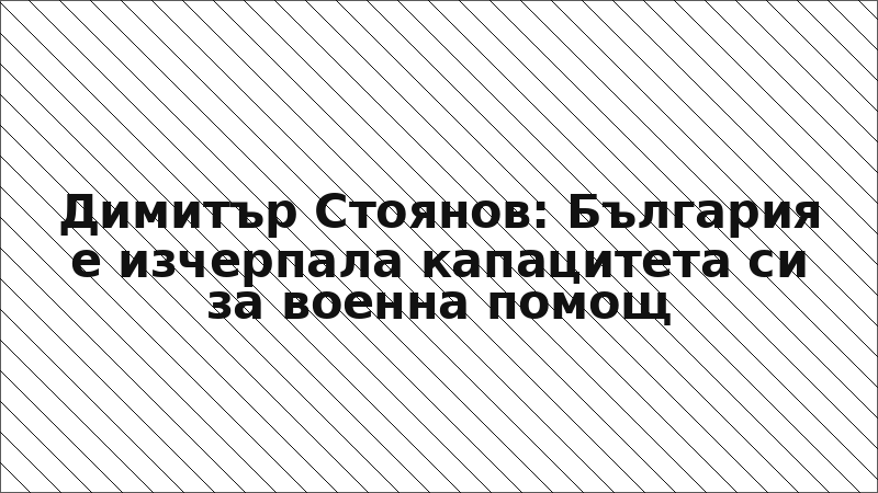 Димитър Стоянов: България е изчерпала капацитета си за военна помощ