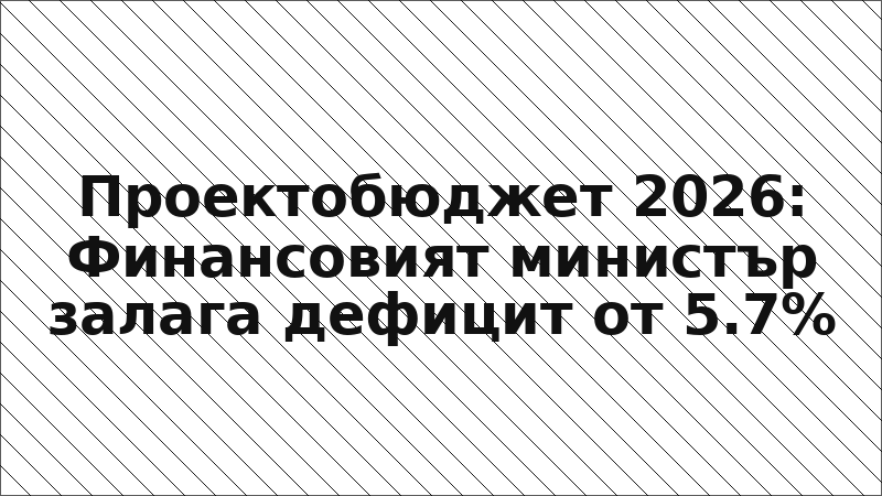 Проектобюджет 2026: Финансовият министър залага дефицит от 5.7%