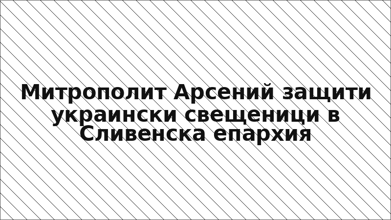 Митрополит Арсений защити украински свещеници в Сливенска епархия