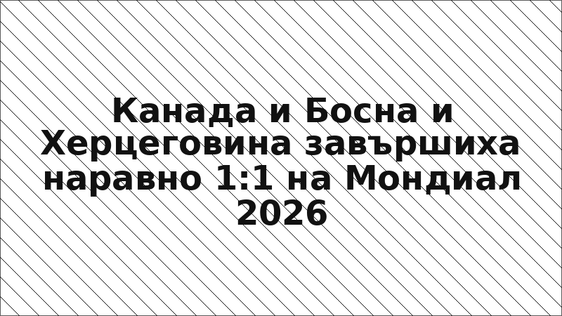 Канада и Босна и Херцеговина завършиха наравно 1:1 на Мондиал 2026