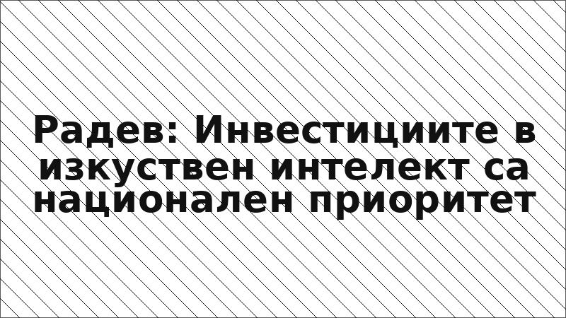 Радев: Инвестициите в изкуствен интелект са национален приоритет