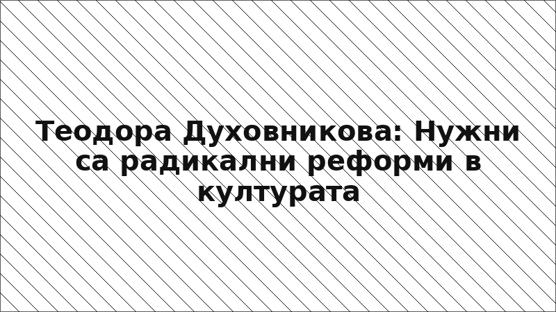 Теодора Духовникова: Нужни са радикални реформи в културата