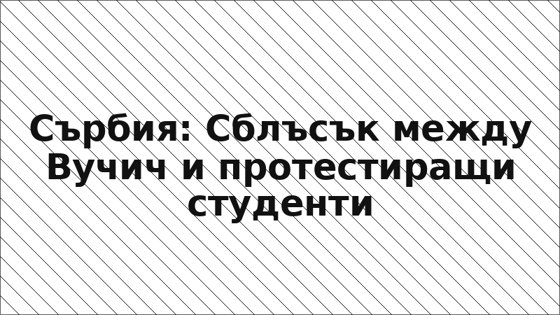 Сърбия: Сблъсък между Вучич и протестиращи студенти