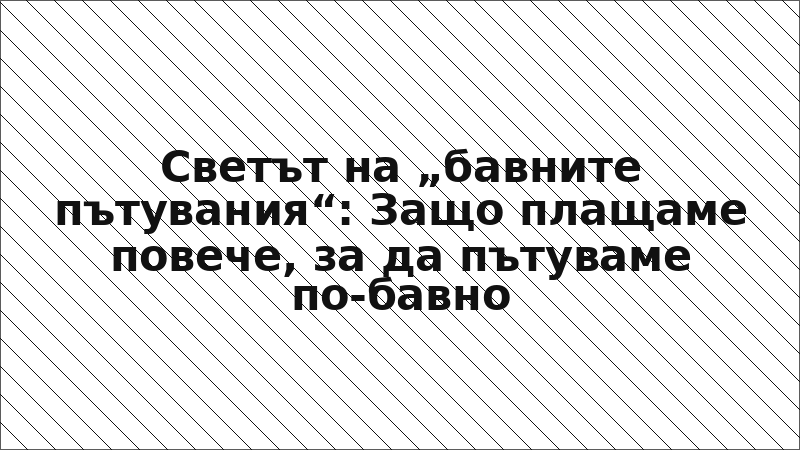 Светът на „бавните пътувания“: Защо плащаме повече, за да пътуваме по-бавно