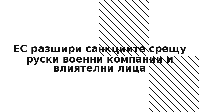 ЕС разшири санкциите срещу руски военни компании и влиятелни лица