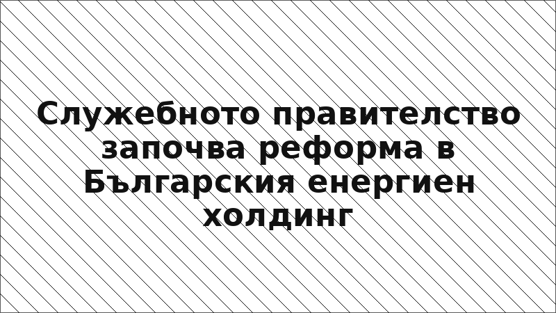 Служебното правителство започва реформа в Българския енергиен холдинг