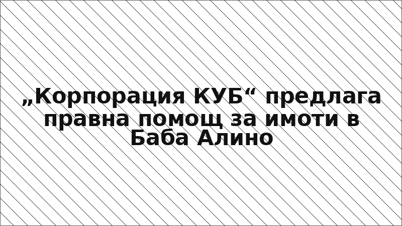 „Корпорация КУБ“ предлага правна помощ за имоти в Баба Алино