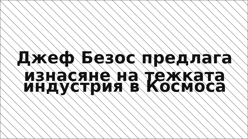 Джеф Безос предлага изнасяне на тежката индустрия в Космоса