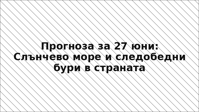 Прогноза за 27 юни: Слънчево море и следобедни бури в страната