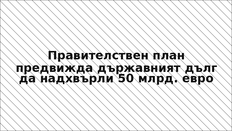 Правителствен план предвижда държавният дълг да надхвърли 50 млрд. евро