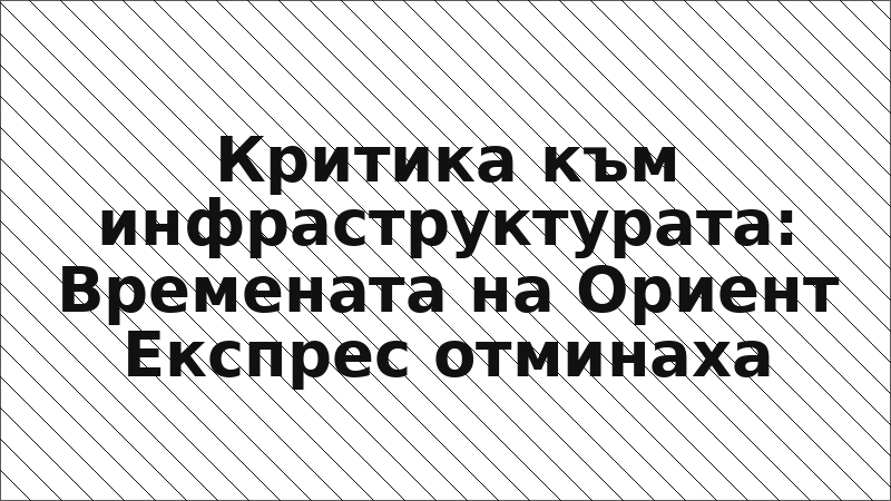 Критика към инфраструктурата: Времената на Ориент Експрес отминаха