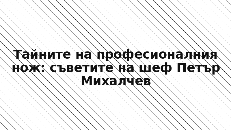 Тайните на професионалния нож: съветите на шеф Петър Михалчев