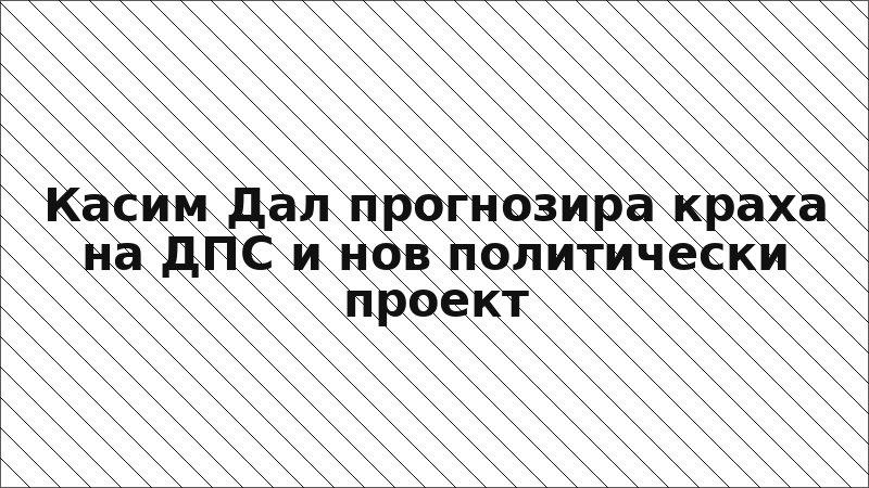 Касим Дал прогнозира краха на ДПС и нов политически проект