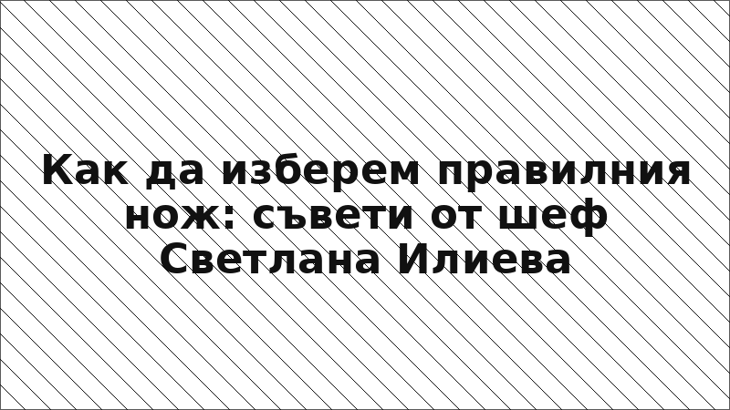 Как да изберем правилния нож: съвети от шеф Светлана Илиева