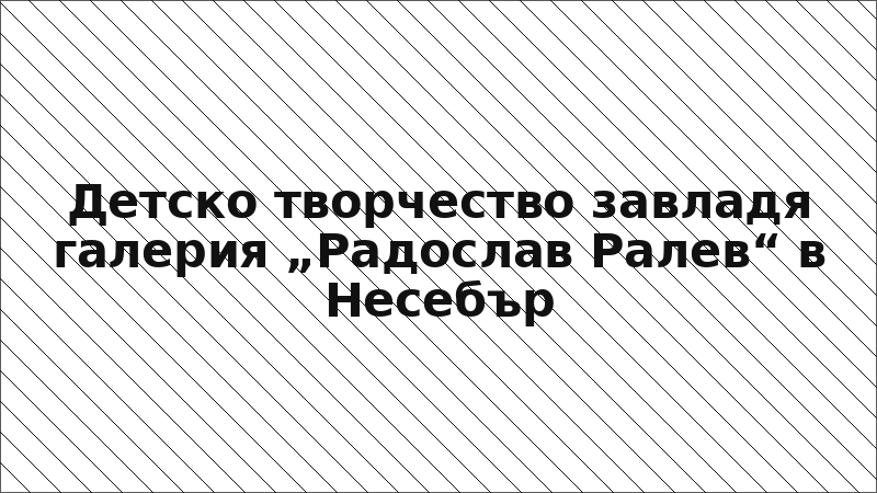 Детско творчество завладя галерия „Радослав Ралев“ в Несебър