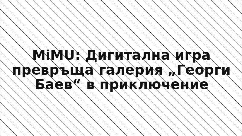 MiMU: Дигитална игра превръща галерия „Георги Баев“ в приключение