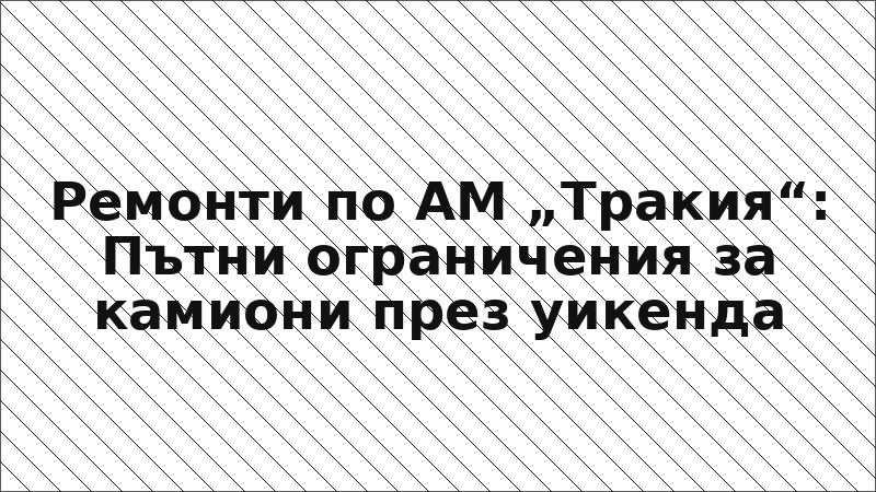 Ремонти по АМ „Тракия“: Пътни ограничения за камиони през уикенда