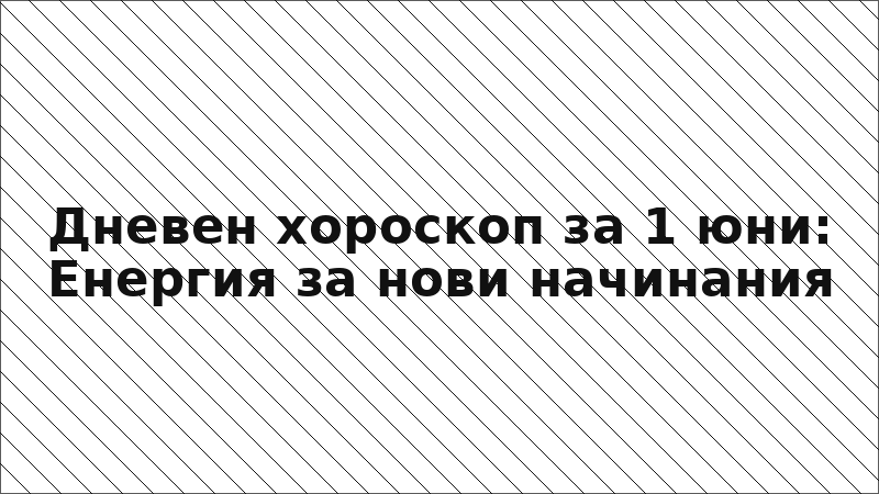 Дневен хороскоп за 1 юни: Енергия за нови начинания