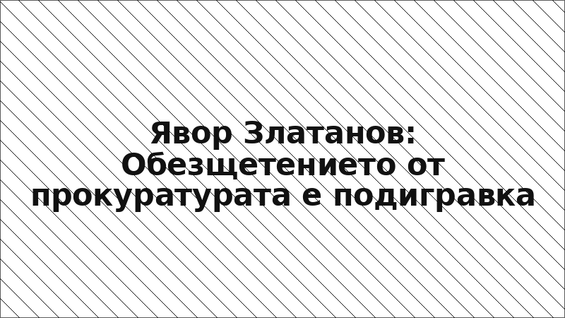 Явор Златанов: Обезщетението от прокуратурата е подигравка