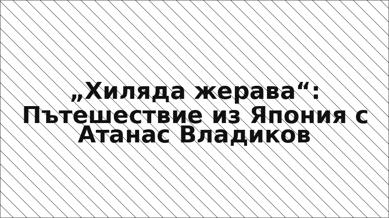 „Хиляда жерава“: Пътешествие из Япония с Атанас Владиков