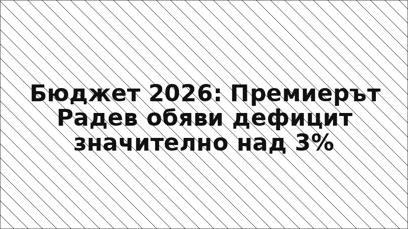 Бюджет 2026: Премиерът Радев обяви дефицит значително над 3%