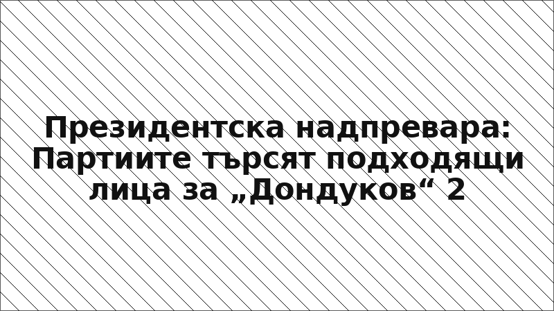 Президентска надпревара: Партиите търсят подходящи лица за „Дондуков“ 2