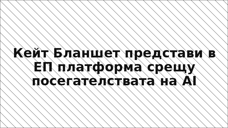 Кейт Бланшет представи в ЕП платформа срещу посегателствата на AI