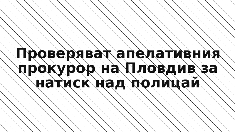 Проверяват апелативния прокурор на Пловдив за натиск над полицай