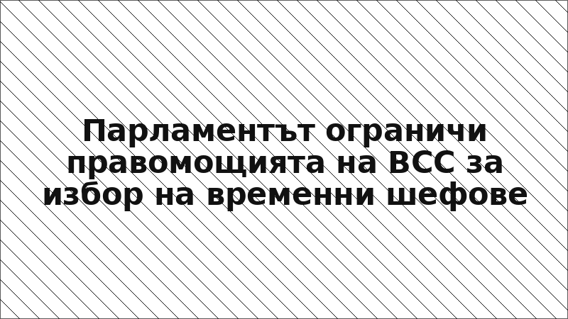 Парламентът ограничи правомощията на ВСС за избор на временни шефове