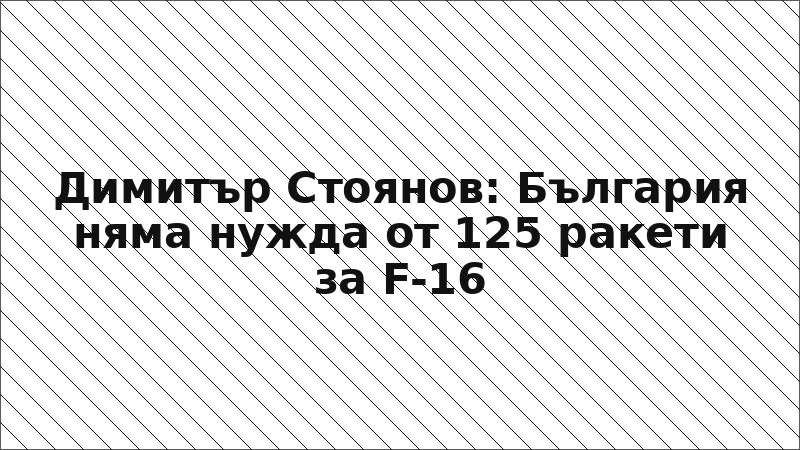 Димитър Стоянов: България няма нужда от 125 ракети за F-16