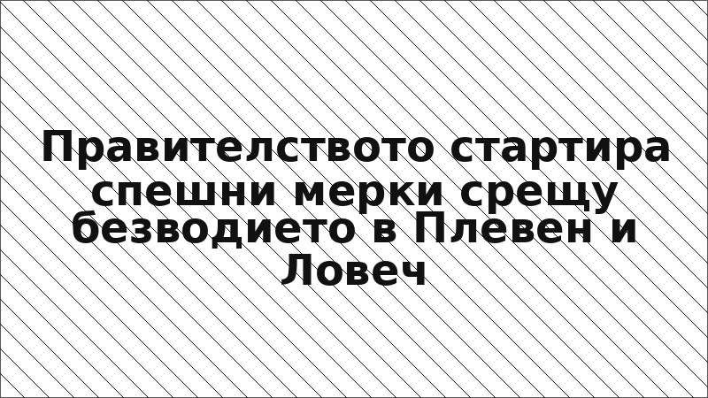 Правителството стартира спешни мерки срещу безводието в Плевен и Ловеч