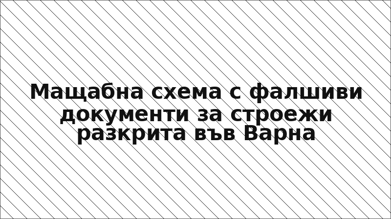 Мащабна схема с фалшиви документи за строежи разкрита във Варна