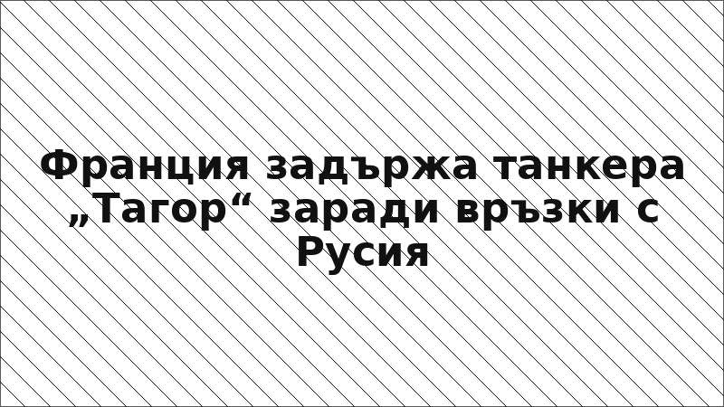 Франция задържа танкера „Тагор“ заради връзки с Русия