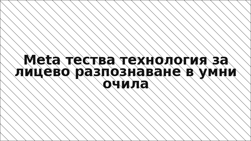 Meta тества технология за лицево разпознаване в умни очила