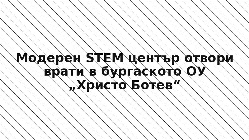 Модерен STEM център отвори врати в бургаското ОУ „Христо Ботев“